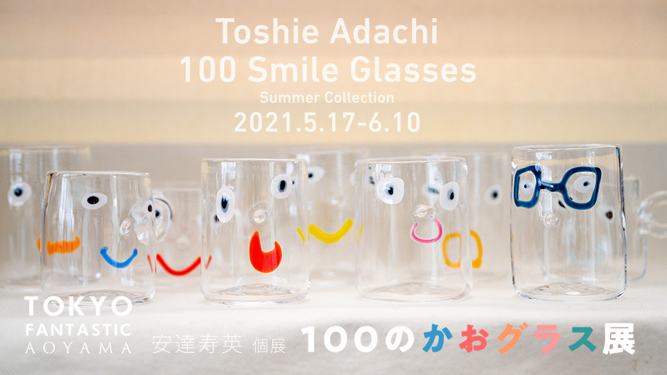 【青山店】100のかおグラス展 安達寿英 個展 2021. 5/17-6/10